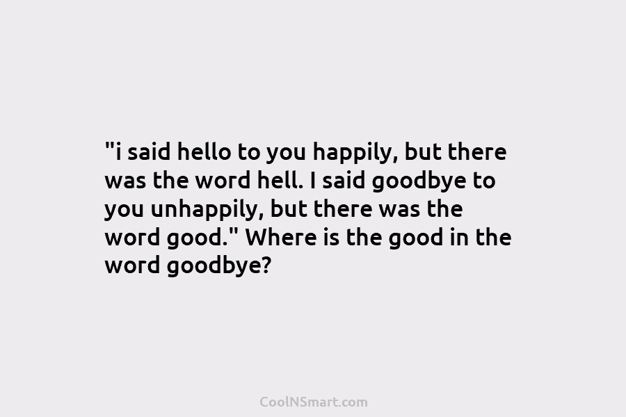 “i said hello to you happily, but there was the word hell. I said goodbye...