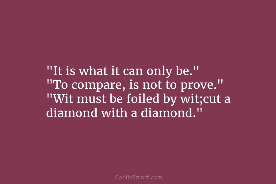 “It is what it can only be.” “To compare, is not to prove.” “Wit must...