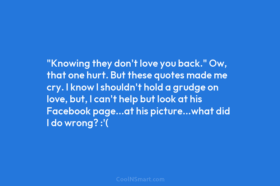“Knowing they don’t love you back.” Ow, that one hurt. But these quotes made me cry. I know I shouldn’t...