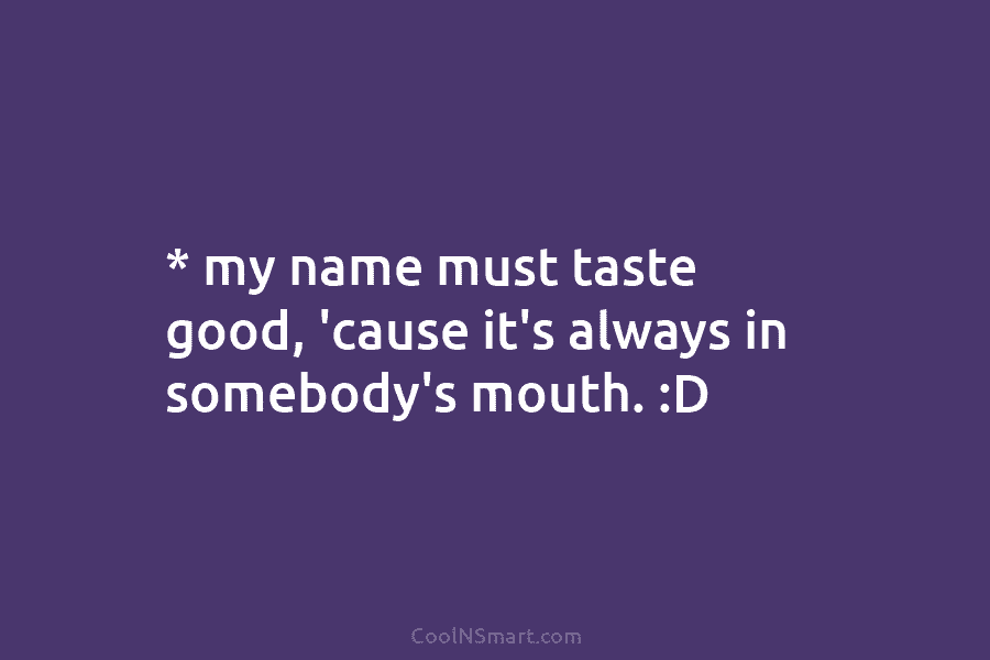 * my name must taste good, ’cause it’s always in somebody’s mouth. :D