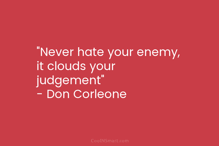 “Never hate your enemy, it clouds your judgement” – Don Corleone
