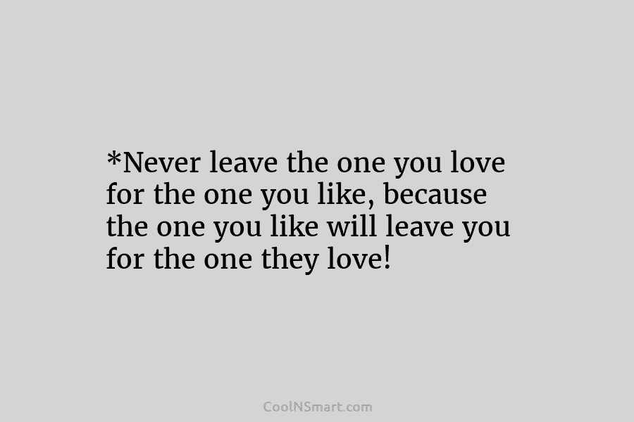 *Never leave the one you love for the one you like, because the one you...