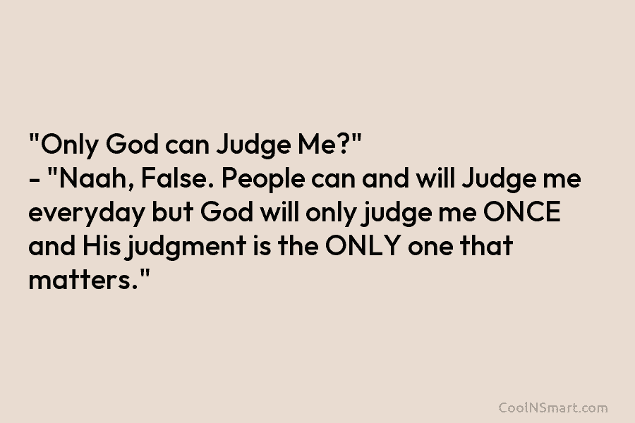 “Only God can Judge Me?” – “Naah, False. People can and will Judge me everyday but God will only judge...