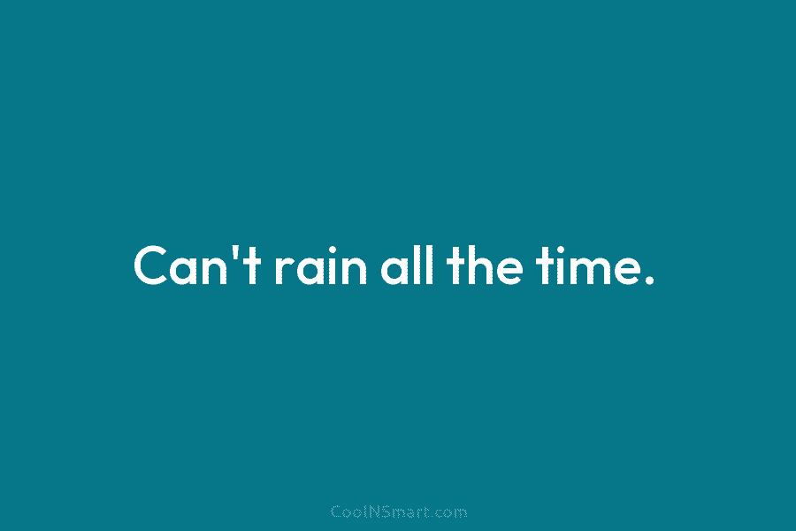 Can’t rain all the time.