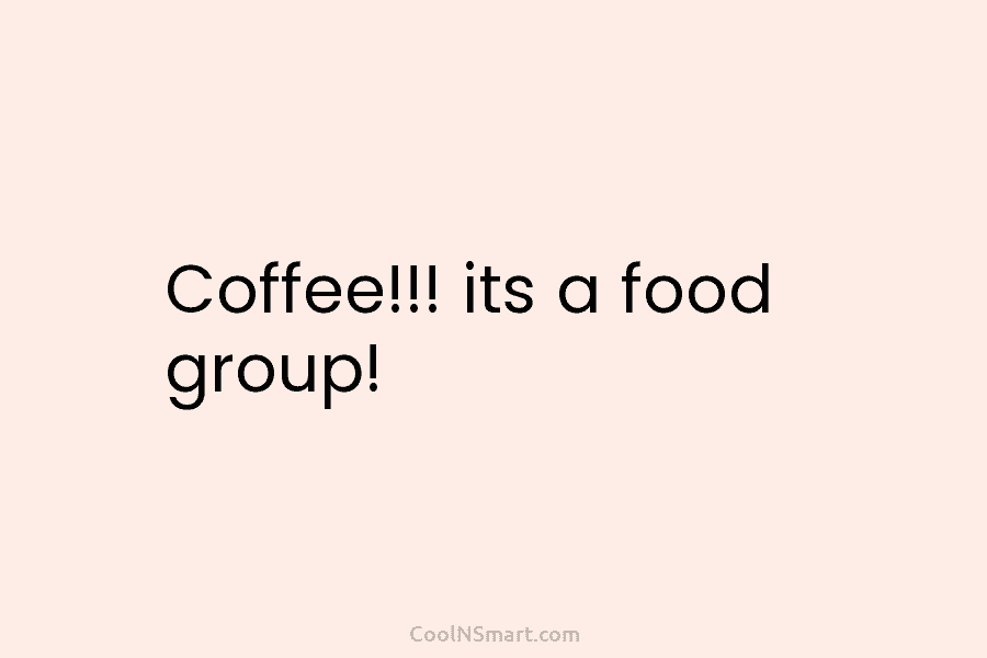 Coffee!!! its a food group!