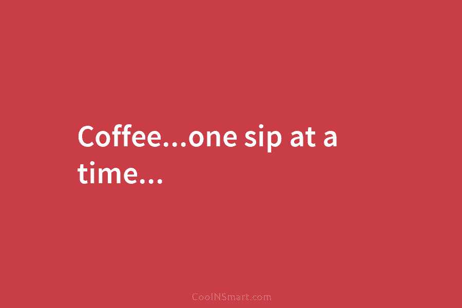 Coffee…one sip at a time…