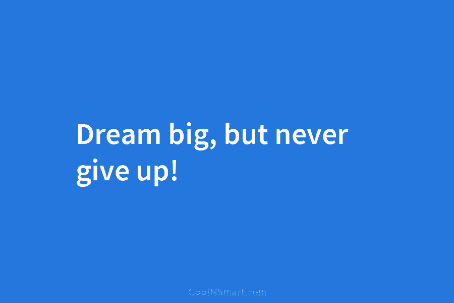 Dream big, but never give up!