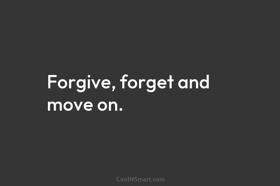 Forgive, forget and move on.