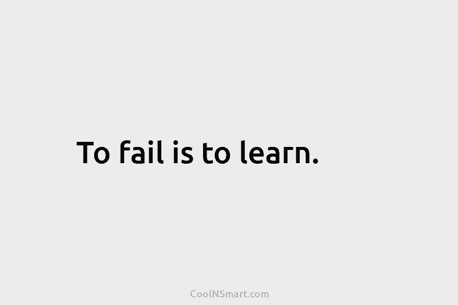 To fail is to learn.