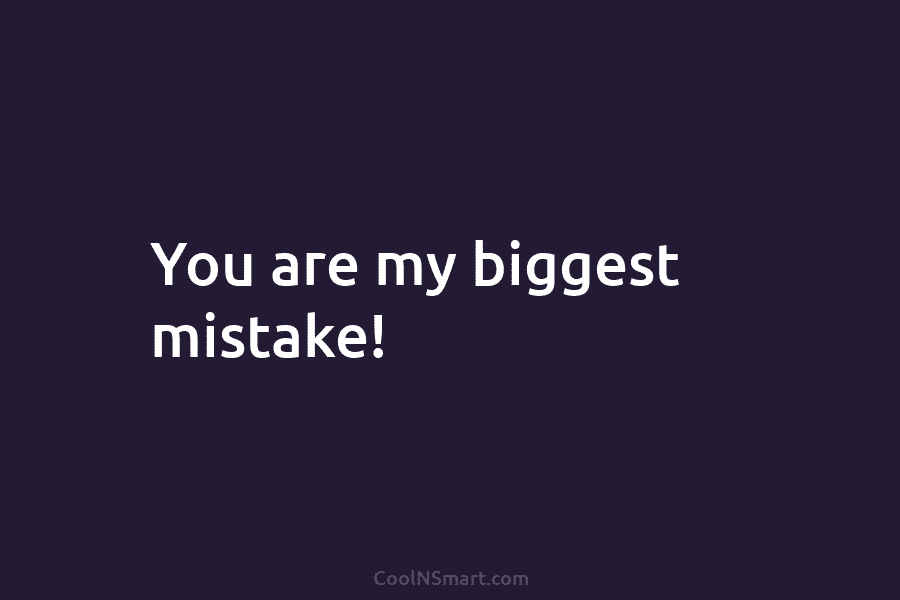 You are my biggest mistake!