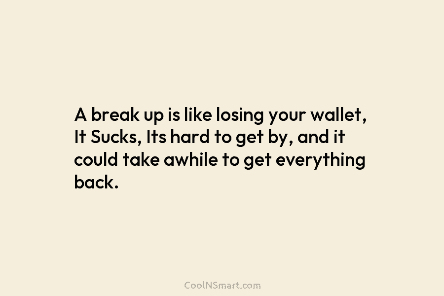 A break up is like losing your wallet, It Sucks, Its hard to get by,...