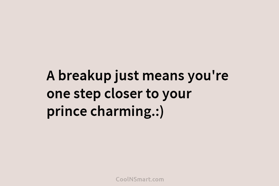 A breakup just means you’re one step closer to your prince charming.:)
