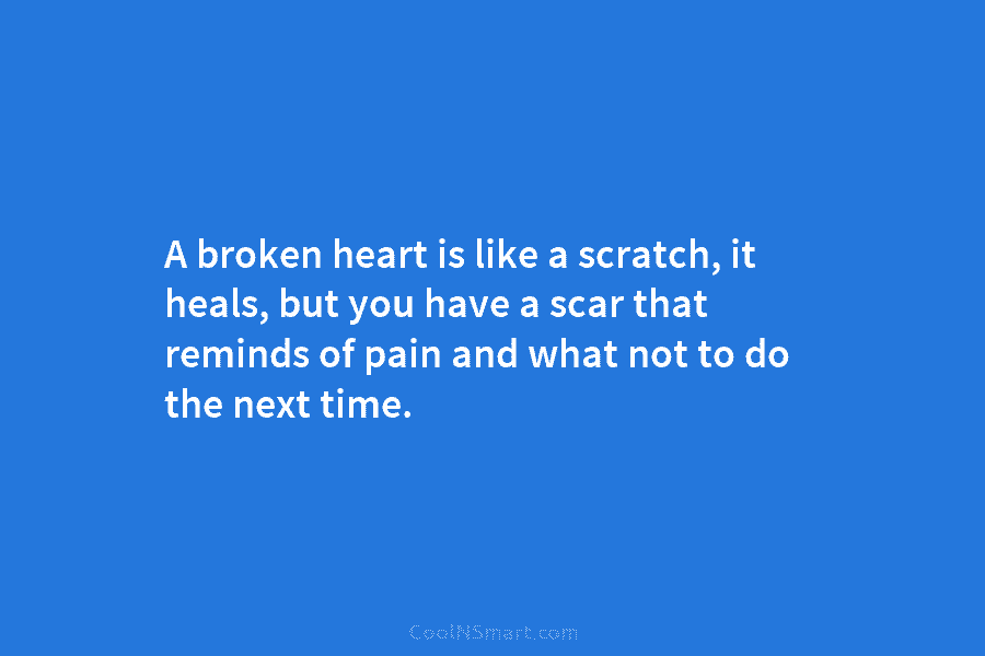 A broken heart is like a scratch, it heals, but you have a scar that reminds of pain and what...