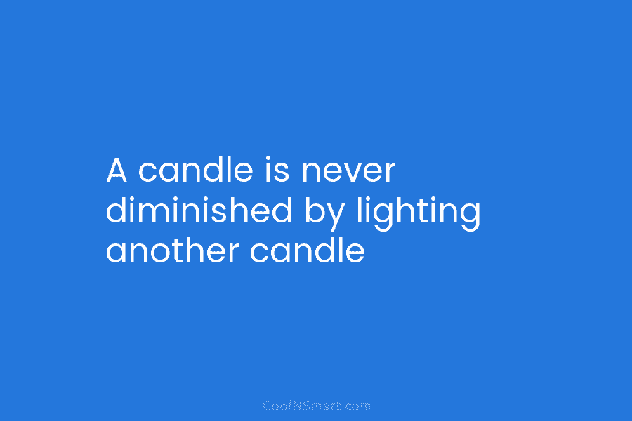 A candle is never diminished by lighting another candle