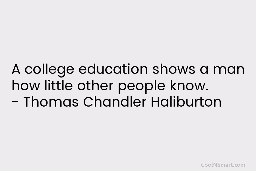 A college education shows a man how little other people know. – Thomas Chandler Haliburton