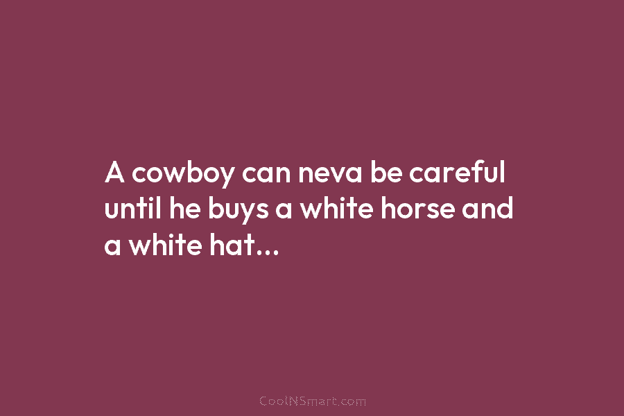 A cowboy can neva be careful until he buys a white horse and a white...