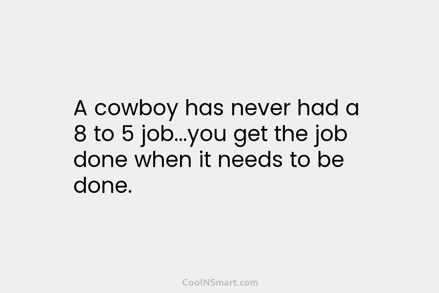 A cowboy has never had a 8 to 5 job…you get the job done when...