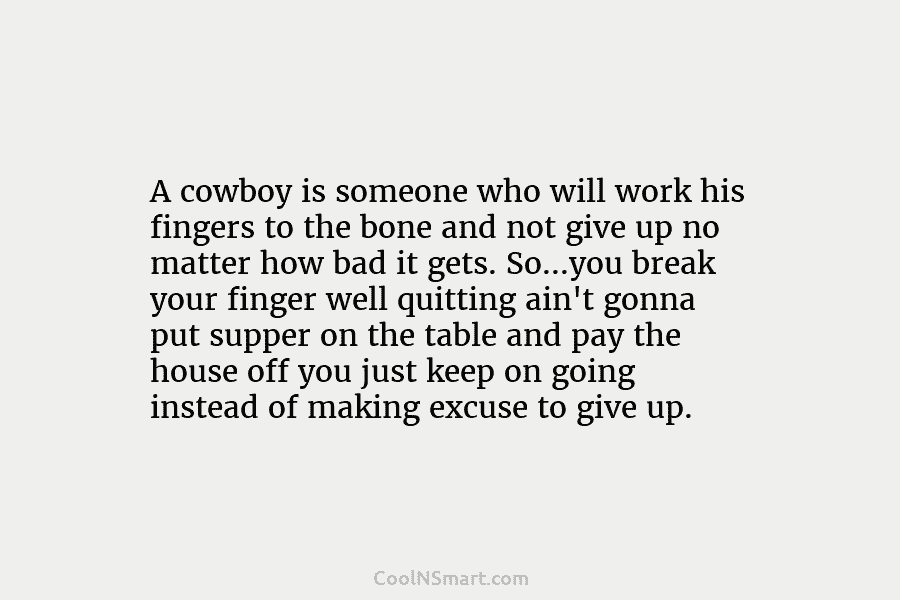 A cowboy is someone who will work his fingers to the bone and not give...