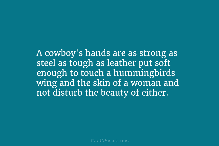 A cowboy’s hands are as strong as steel as tough as leather put soft enough...