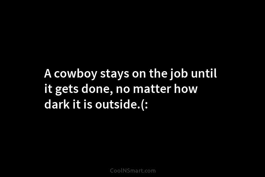 A cowboy stays on the job until it gets done, no matter how dark it...