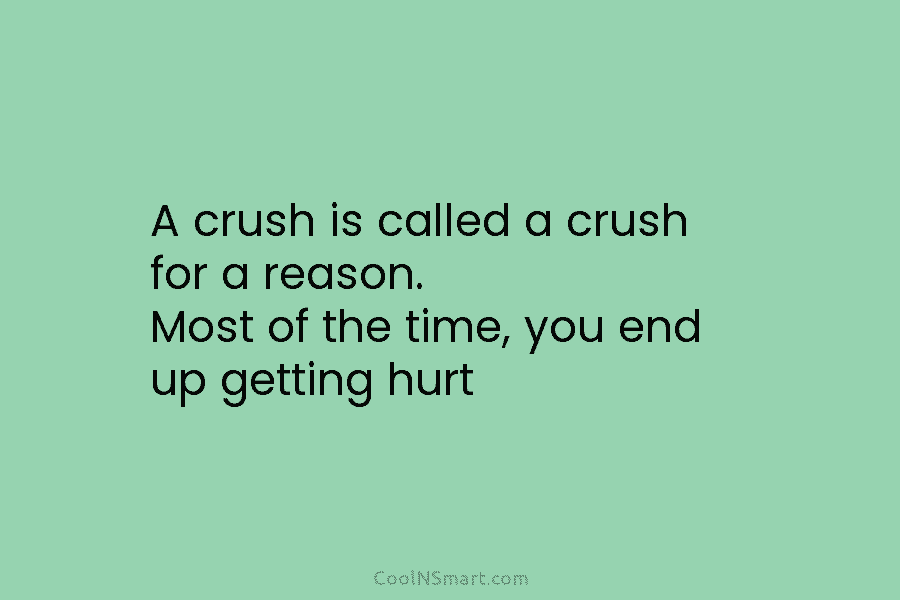 A crush is called a crush for a reason. Most of the time, you end up getting hurt