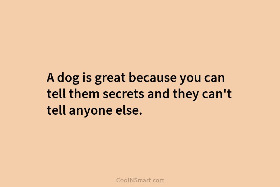 A dog is great because you can tell them secrets and they can’t tell anyone else.