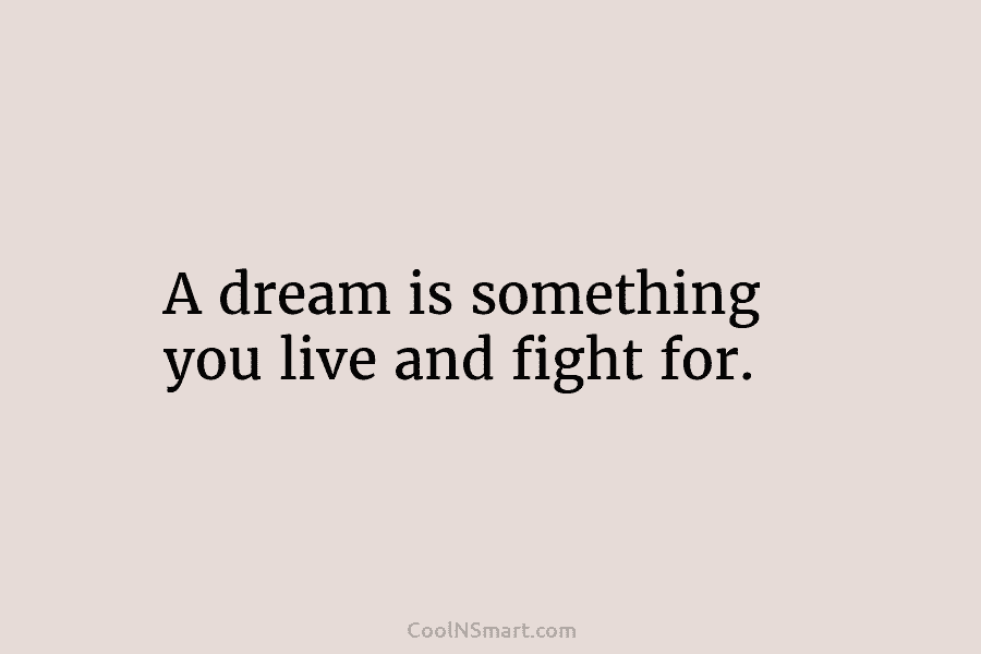 A dream is something you live and fight for.