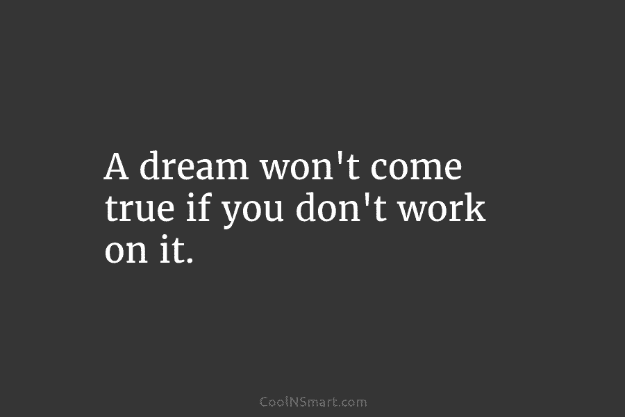 A dream won’t come true if you don’t work on it.