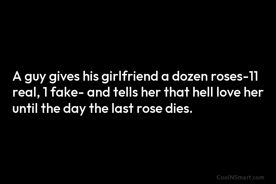 A guy gives his girlfriend a dozen roses-11 real, 1 fake- and tells her that...