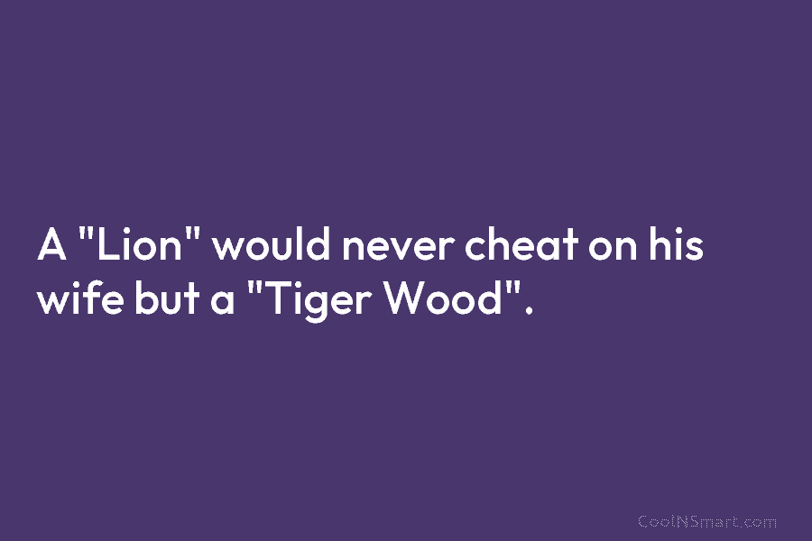 A “Lion” would never cheat on his wife but a “Tiger Wood”.