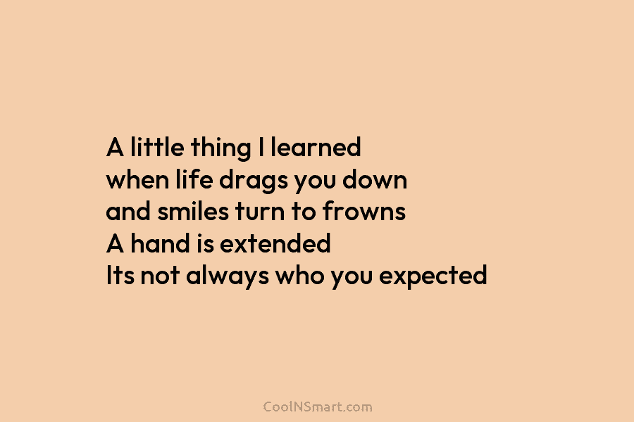 A little thing I learned when life drags you down and smiles turn to frowns A hand is extended Its...