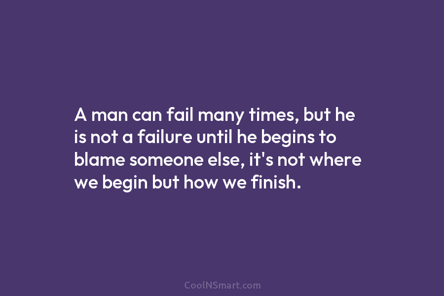 A man can fail many times, but he is not a failure until he begins to blame someone else, it’s...