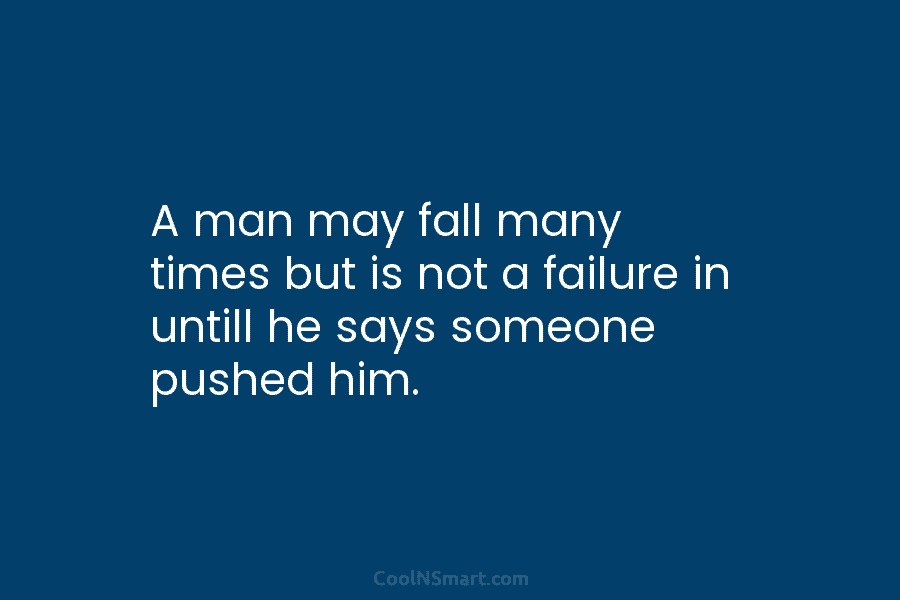 A man may fall many times but is not a failure in untill he says someone pushed him.