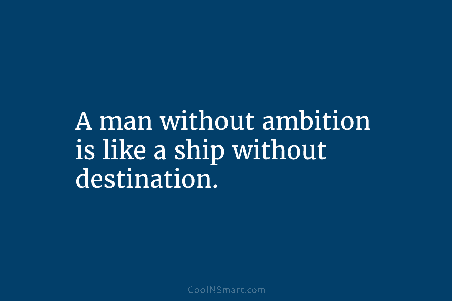 A man without ambition is like a ship without destination.