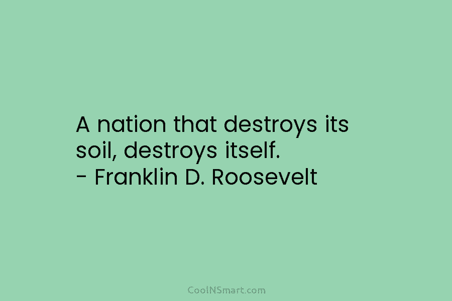 A nation that destroys its soil, destroys itself. – Franklin D. Roosevelt
