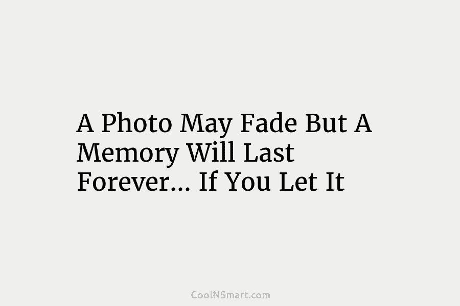 A Photo May Fade But A Memory Will Last Forever… If You Let It