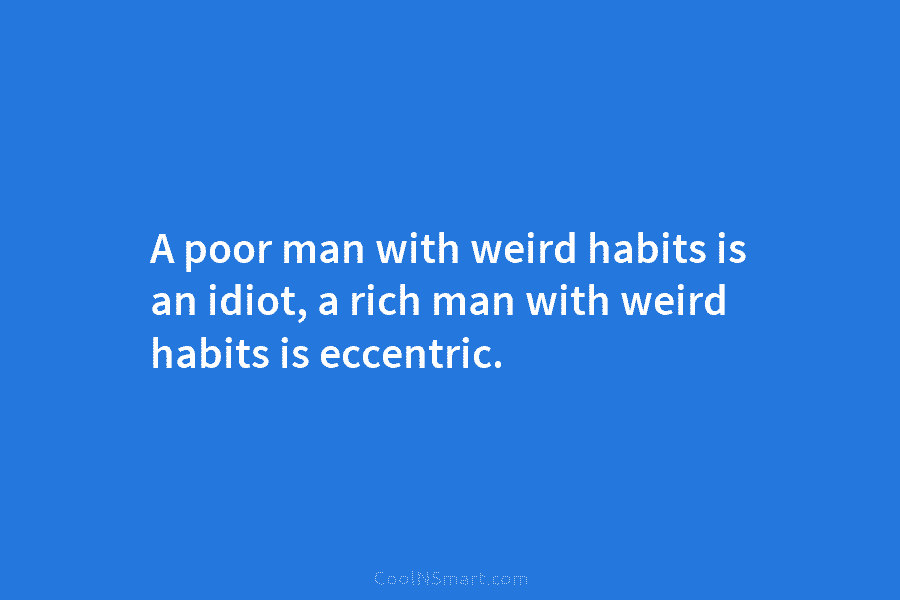 A poor man with weird habits is an idiot, a rich man with weird habits is eccentric.