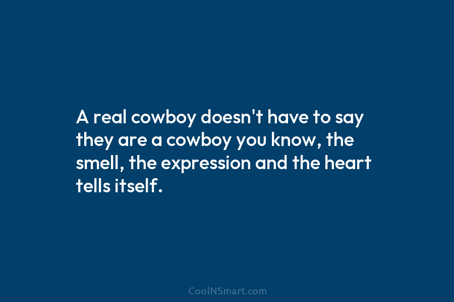 A real cowboy doesn’t have to say they are a cowboy you know, the smell,...