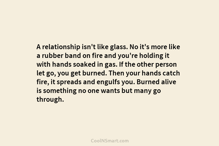 A relationship isn’t like glass. No it’s more like a rubber band on fire and...
