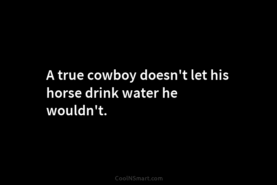 A true cowboy doesn’t let his horse drink water he wouldn’t.
