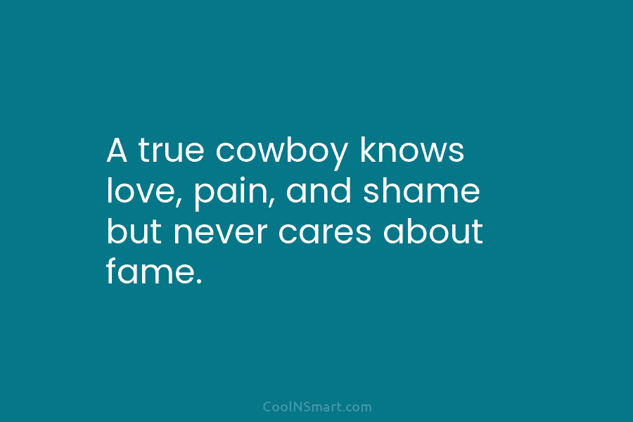 A true cowboy knows love, pain, and shame but never cares about fame.