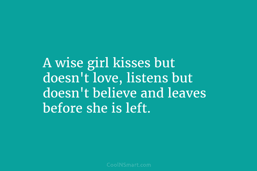 A wise girl kisses but doesn’t love, listens but doesn’t believe and leaves before she is left.