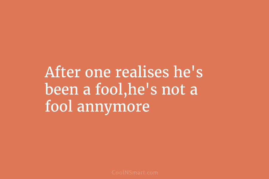 After one realises he’s been a fool,he’s not a fool annymore