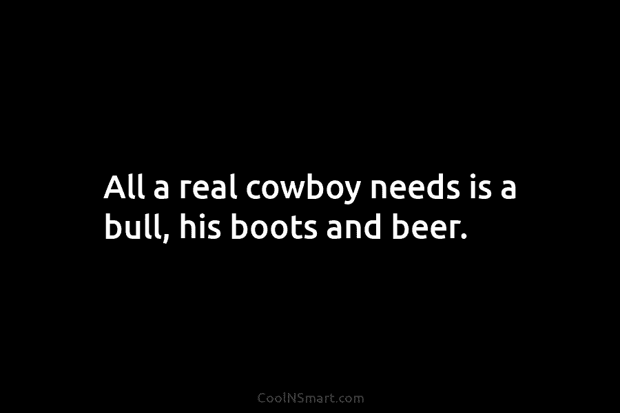 All a real cowboy needs is a bull, his boots and beer.