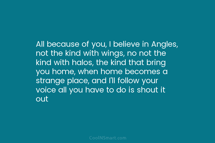 All because of you, I believe in Angles, not the kind with wings, no not the kind with halos, the...