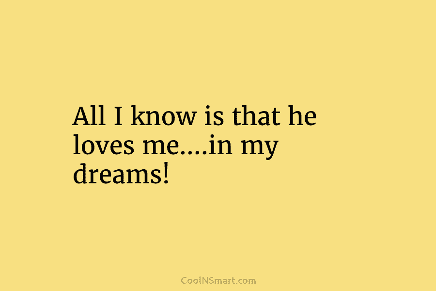 All I know is that he loves me….in my dreams!