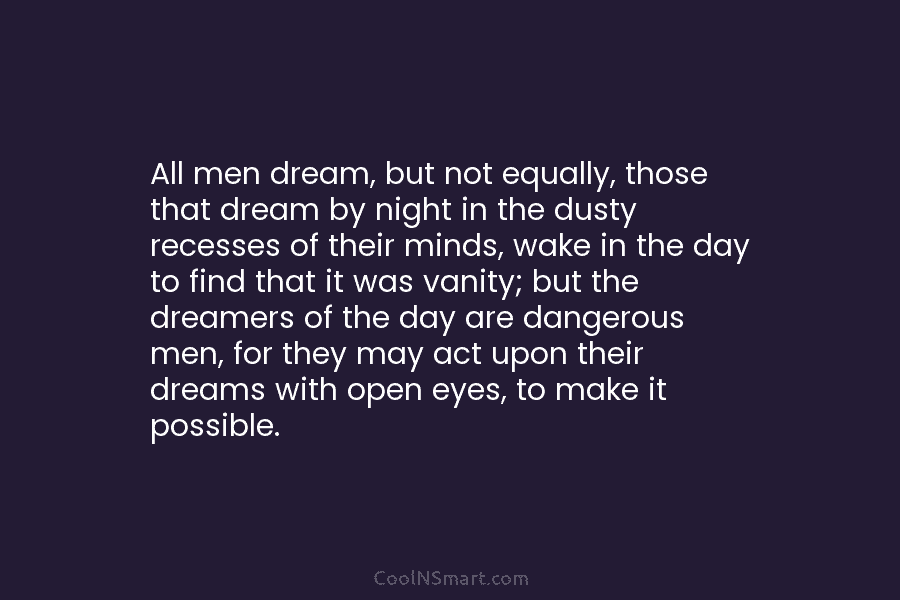 All men dream, but not equally, those that dream by night in the dusty recesses...