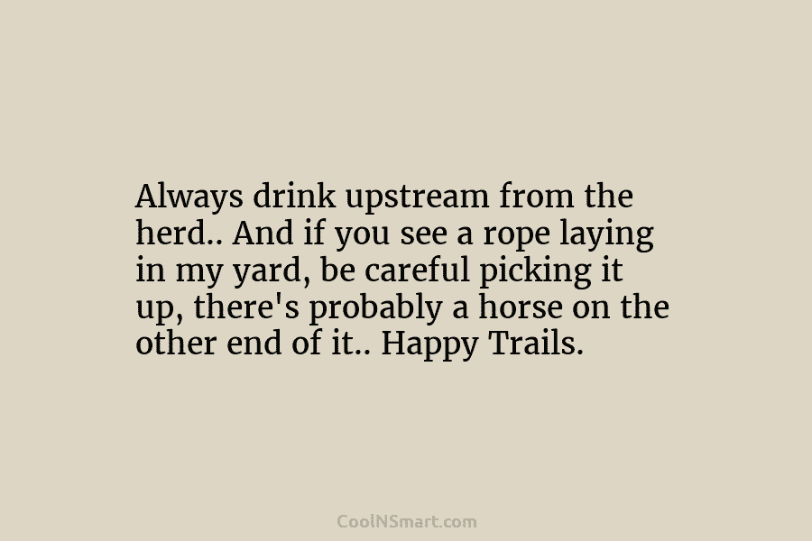 Always drink upstream from the herd.. And if you see a rope laying in my...