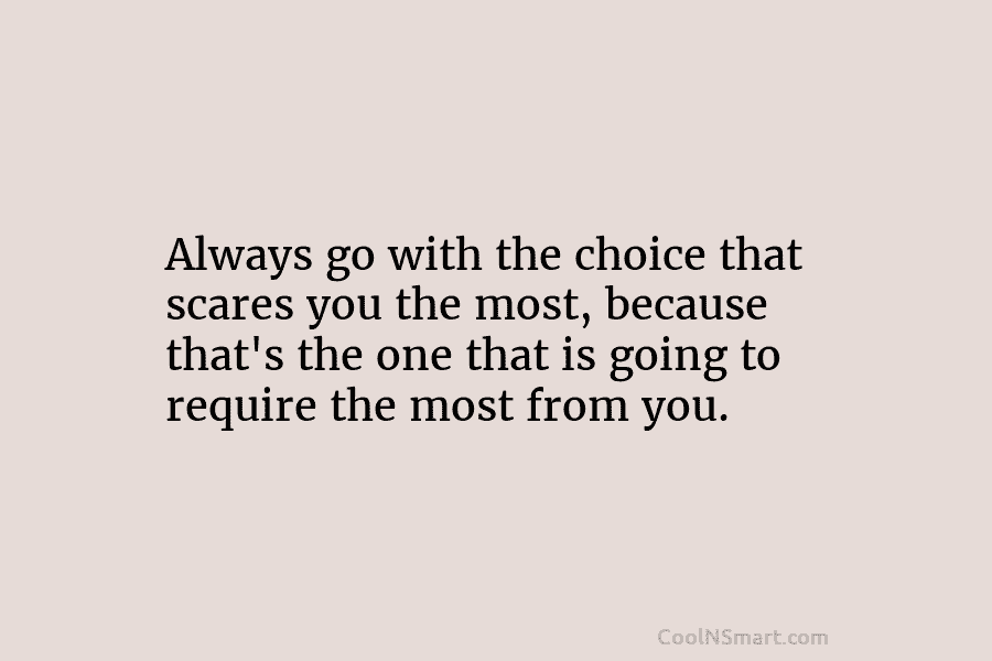 Always go with the choice that scares you the most, because that’s the one that is going to require the...