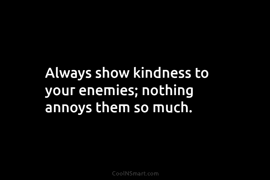 Always show kindness to your enemies; nothing annoys them so much.